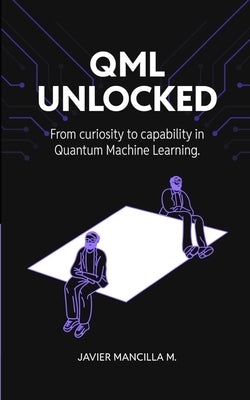 QML Unlocked: From Curiosity to Capability in Quantum Machine Learning by Mancilla Montero, Javier