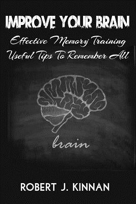 Improve Your Brain: Effective Memory Training And Useful Tips To Remember All by Kinnan, Robert J.
