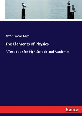 The Elements of Physics: A Text-book for High Schools and Academie by Gage, Alfred Payson