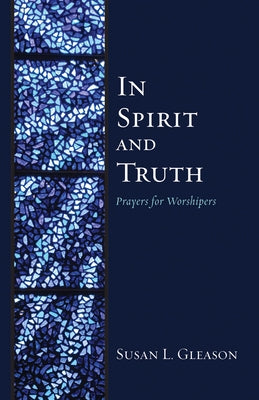 In Spirit and Truth: Prayers for Worshipers by Gleason, Susan L.