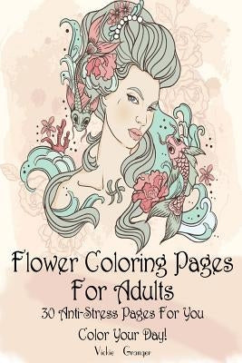 Flower Coloring Pages for Adults: 30 Anti-Stress Pages for You. Color Your Day!: (Adult Coloring Pages, Adult Coloring) by Granger, Vickie