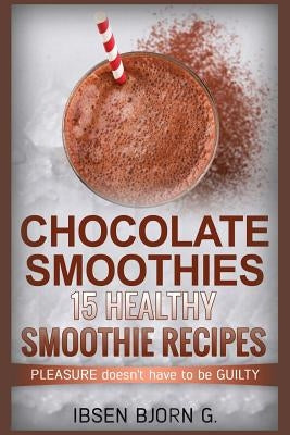 Chocolate Smoothies: 15 Healthy Recipes by G, Ibsen Bjorn