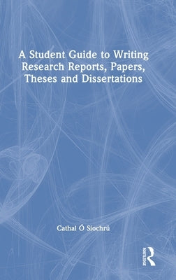 A Student Guide to Writing Research Reports, Papers, Theses and Dissertations by Ó. Siochrú, Cathal