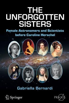 The Unforgotten Sisters: Female Astronomers and Scientists Before Caroline Herschel by Bernardi, Gabriella