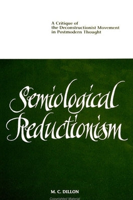 Semiological Reductionism: A Critique of the Deconstructionist Movement in Postmodern Thought by Dillon, M. C.