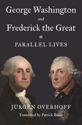 George Washington and Frederick the Great: Parallel Lives by Overhoff, Jürgen
