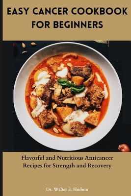 Easy Cancer Cookbook for Beginners: Flavorful and Nutritious Anticancer Recipes for Strength and Recovery by Hudson, Walter E.