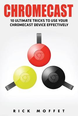 Chromecast: 10 Ultimate Tricks to Use Your Chromecast Device Effectively (Booklet) by Moffet, Rick