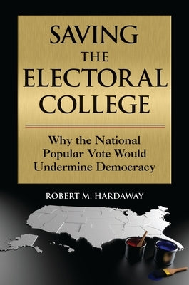 Saving the Electoral College: Why the National Popular Vote Would Undermine Democracy by Hardaway, Robert M.