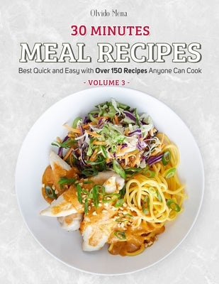 30-Minutes Meal Recipes: Best Quick and Easy with Over 150 Recipes Anyone Can Cook (Volume 3) by Olvido, Mena