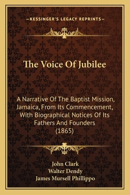 The Voice of Jubilee: A Narrative of the Baptist Mission, Jamaica, from Its Commencement, with Biographical Notices of Its Fathers and Found by Clark, John