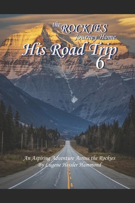 His Road Trip 6 The Rockies A Journey Home: An Aspiring Adventure Across America & The Rockies by Hammond, Lugene Hessler