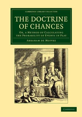 The Doctrine of Chances: Or, a Method of Calculating the Probability of Events in Play by Moivre, Abraham De