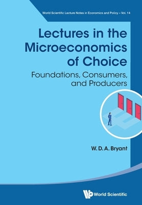 Lectures in the Microeconomics of Choice: Foundations, Consumers, and Producers by W D a Bryant