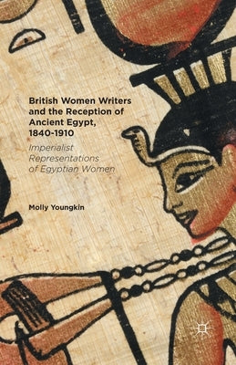 British Women Writers and the Reception of Ancient Egypt, 1840-1910: Imperialist Representations of Egyptian Women by Youngkin, Molly