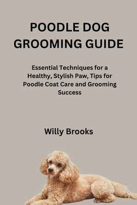 Poodle Dog Grooming Guide: Essential Techniques for a Healthy, Stylish Paw, Tips for Poodle Coat Care and Grooming Success by Brooks, Willy