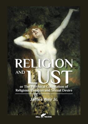 Religion and Lust: or The Physical Correlation of Religious Emotion and Sexual Desire by Weir, James, Jr.