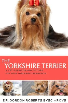 The Yorkshire Terrier: A vet's guide on how to care for your Yorkshire Terrier dog by Roberts Bvsc Mrcvs, Gordon