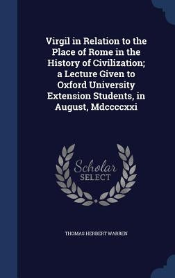 Virgil in Relation to the Place of Rome in the History of Civilization; a Lecture Given to Oxford University Extension Students, in August, Mdccccxxi by Warren, Thomas Herbert