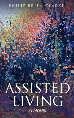 Assisted Living / A Novel by Clarke, Philip Brien