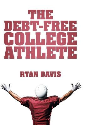 The Debt-Free College Athlete: Attend Your Dream School. Get Recruited. Graduate 100% Debt-Free. by Davis, Ryan