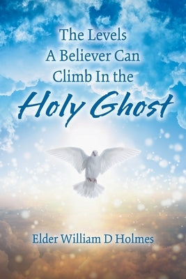 The Levels A Believer Can Climb In the Holy Ghost by Holmes, Elder William D.