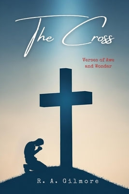 The Cross: Verses of Awe and Wonder by Gilmore, R. A.