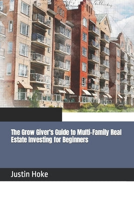The Grow Giver's Guide to Multi-Family Real Estate Investing for Beginners by Hoke, Justin Deane