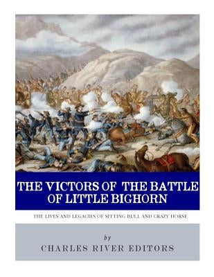 The Victors of the Battle of Little Bighorn: The Lives and Legacies of Sitting Bull and Crazy Horse by Charles River