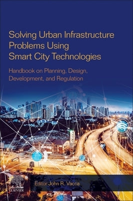 Solving Urban Infrastructure Problems Using Smart City Technologies: Handbook on Planning, Design, Development, and Regulation by R. Vacca, John