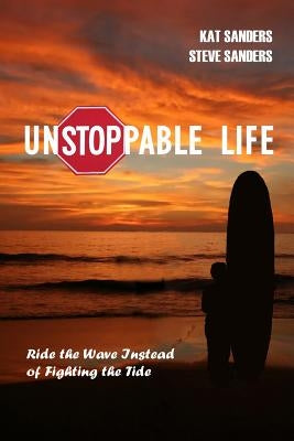 Unstoppable Life: Learn to Ride the Wave Instead of Fighting the Tide by Sanders, Kat And Steve