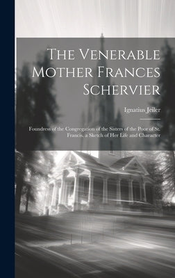 The Venerable Mother Frances Schervier: Foundress of the Congregation of the Sisters of the Poor of St. Francis. a Sketch of Her Life and Character by Jeiler, Ignatius