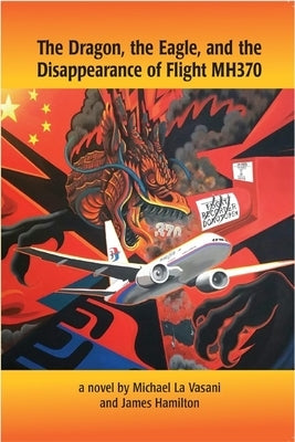 The Dragon, the Eagle, and the Disappearance of Mh370 by La Vasani, Michael