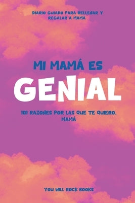 ¡Mi Mamá es Genial!: 101 Razones Por Las Que Te Quiero, Mamá Diario Guiado para Rellenar y Regalar a Mamá by Rock Books, You Will