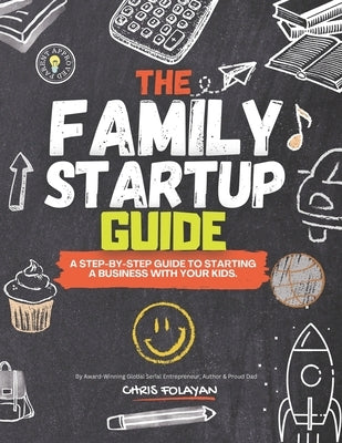 The Family Startup Guide: A Step-by-step Guide to starting a business with your kids. by Folayan, Chris