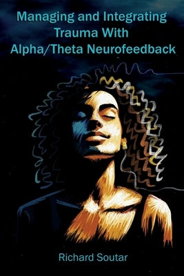 Managing and Integrating Trauma With Alpha/Theta Neurofeedback by Soutar, Richard