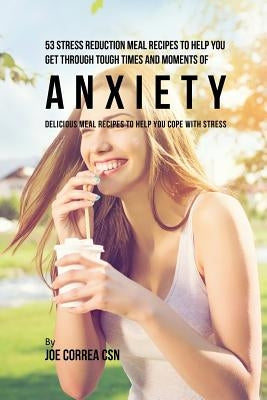 53 Stress Reduction Meal Recipes to Help You Get Through Tough Times and Moments of Anxiety: Delicious Meal Recipes to Help You Cope With Stress by Correa, Joe
