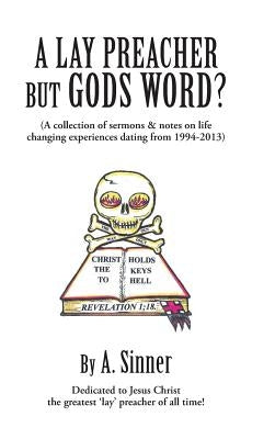 A Lay Preacher But Gods Word?: A Collection of Sermons & Notes on Life Changing Experiences Dating from 1994-2013 by A. Sinner