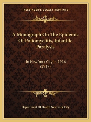 A Monograph On The Epidemic Of Poliomyelitis, Infantile Paralysis: In New York City In 1916 (1917) by Department of Health New York City