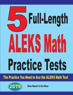 5 Full Length ALEKS Math Practice Tests: The Practice You Need to Ace the ALEKS Math Test by Nazari, Reza