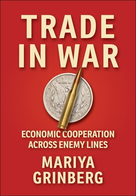 Trade in War: Economic Cooperation Across Enemy Lines by Grinberg, Mariya