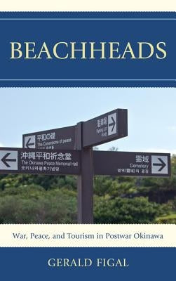 Beachheads: War, Peace, and Tourism in Postwar Okinawa by Figal, Gerald