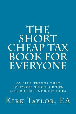 The Short, Cheap Tax Book for Everyone: 50 Plus Things That Everyone Should Know and Do, But Nobody Does by Taylor, Ea Kirk