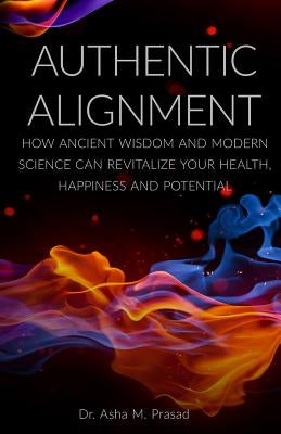 Authentic Alignment: How Ancient Wisdom and Modern Science Can Revitalize Your Health, Happiness and Potential by Prasad, Asha