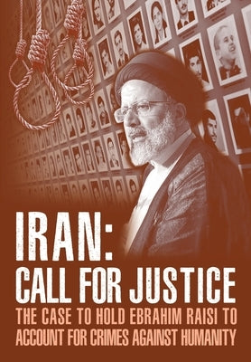 IRAN; Call for Justice: The Case to Hold Ebrahim Raisi to Account for Crimes Against Humanity by U. S. Representative Office, Ncri