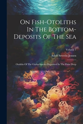 On Fish-otoliths In The Bottom-deposits Of The Sea: Otoliths Of The Gadus-species Deposited In The Polar Deep; Volume 1 by Jensen, Adolf Severin