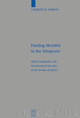 Finding Morality in the Diaspora?: Moral Ambiguity and Transformed Morality in the Books of Esther by Harvey, Charles D.