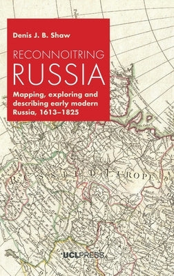 Reconnoitring Russia: Mapping, exploring and describing early modern Russia, 1613-1825 by Shaw, Denis J. B.
