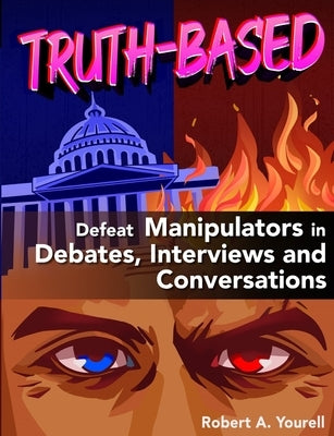Truth-Based: Defeat Manipulators in Debates, Interviews, and Conversations by Yourell, Robert A.