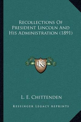 Recollections Of President Lincoln And His Administration (1891) by Chittenden, L. E.
